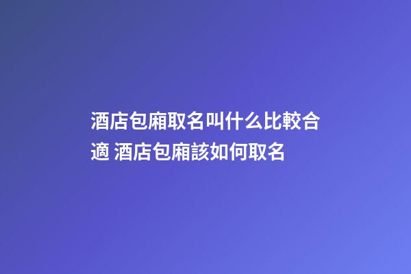 酒店包廂取名叫什么比較合適 酒店包廂該如何取名-第1張-店鋪起名-玄機派